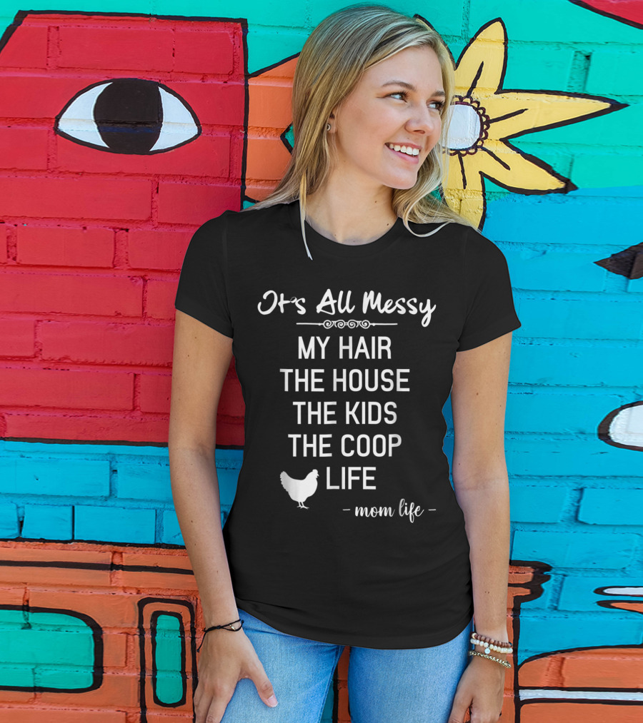 It's All Messy My Hair The House The Kids The Coop Life Mom Life T-Shirt