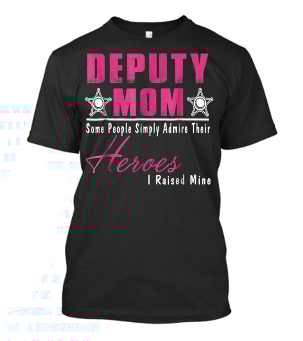 Deputy Mom Some People Simply Admire Their Heroes I Raised Mine T-Shirt