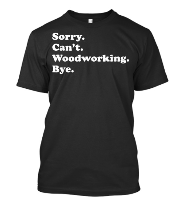 Sorry Can't Woodworking Bye Dad Humor T-Shirt