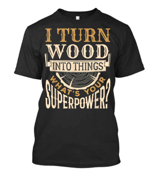 I Turn Wood Into Things What's Your Superpower Chainsaw Carving Woodworking T-Shirt