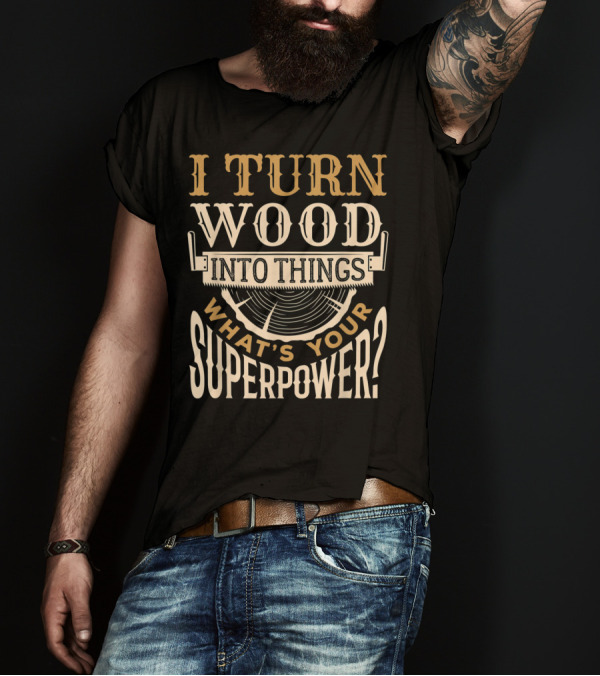 I Turn Wood Into Things What's Your Superpower Chainsaw Carving Woodworking T-Shirt
