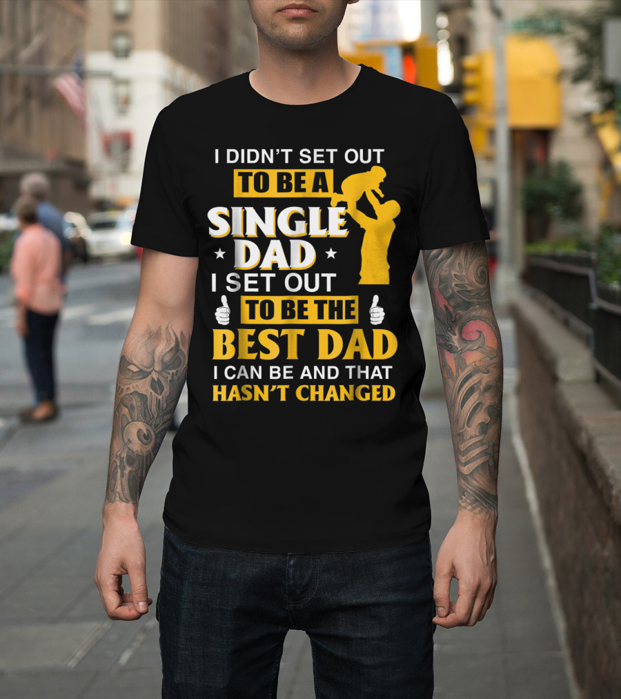 I Didn't Set Out To Be A Single Dad I Set Out To Be The Best Dad I Can Be And That Hasn't Changed T-Shirt