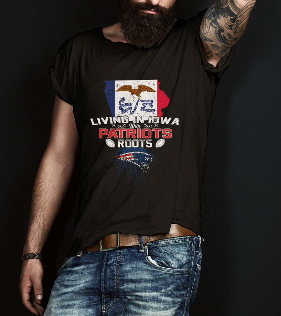 Living In Iowa With Patriots Roots Iowa Flag And New England Patriots Football T-Shirt