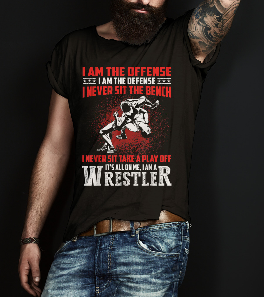 I Am The Offense I Am The Defense I Never Sit The Bench I Never Sit Take A Play Off It's All On Me I Am A Wrestler T-Shirt