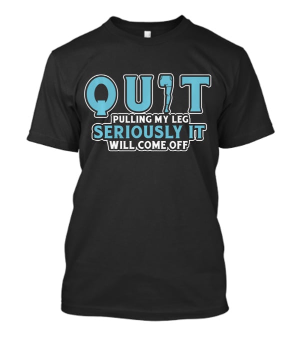 QUIT Pulling My Leg Seriously It Will Come Off T-Shirt