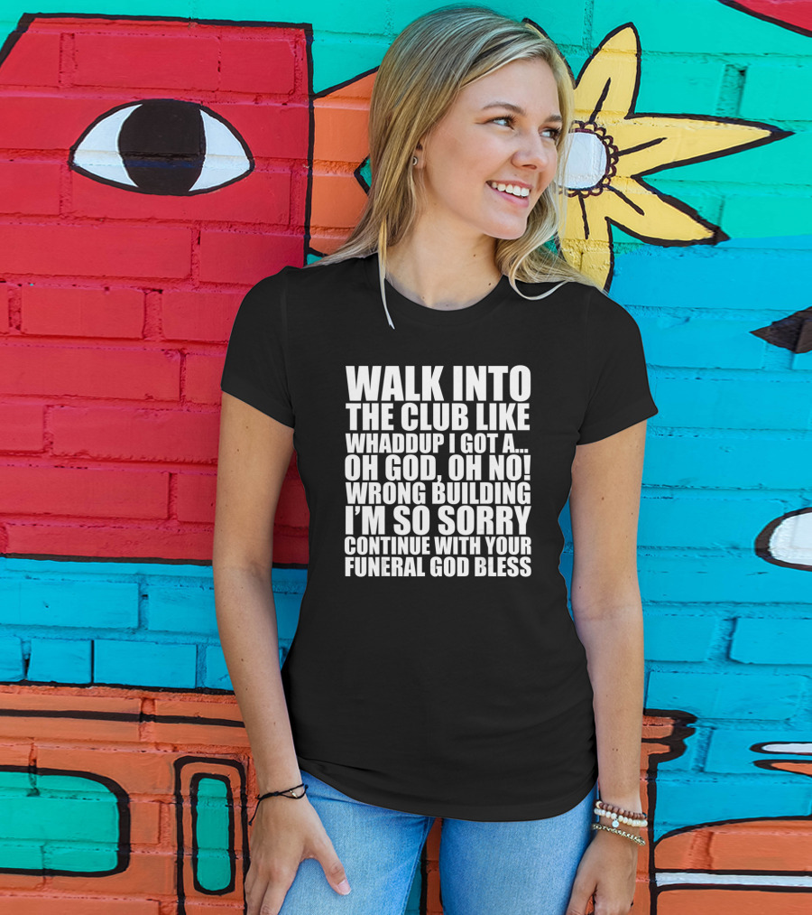 Walk Into The Club Like Whatdup I Got A Oh God Oh No Wrong Building I'm So Sorry Continue With Your Funeral God Bless T-Shirt