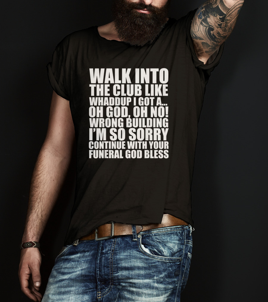 Walk Into The Club Like Whatdup I Got A Oh God Oh No Wrong Building I'm So Sorry Continue With Your Funeral God Bless T-Shirt