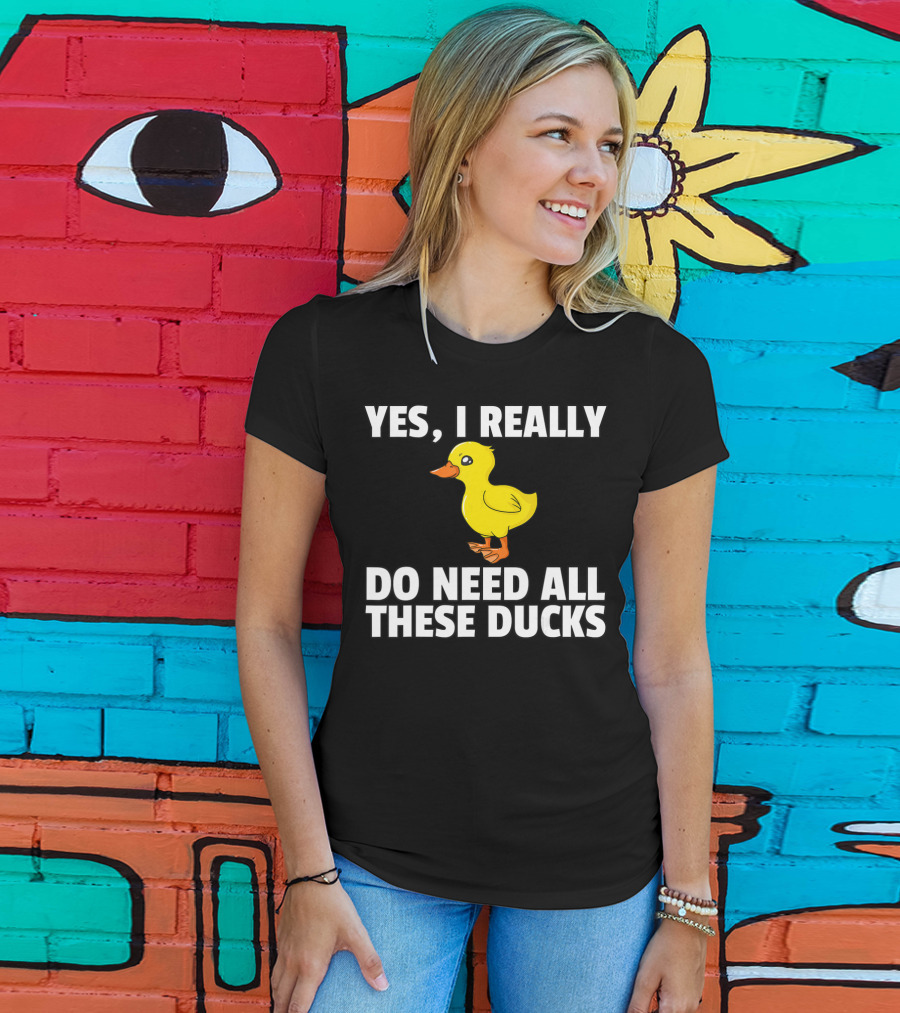 Yes I Really Do Need All These Ducks T-Shirt