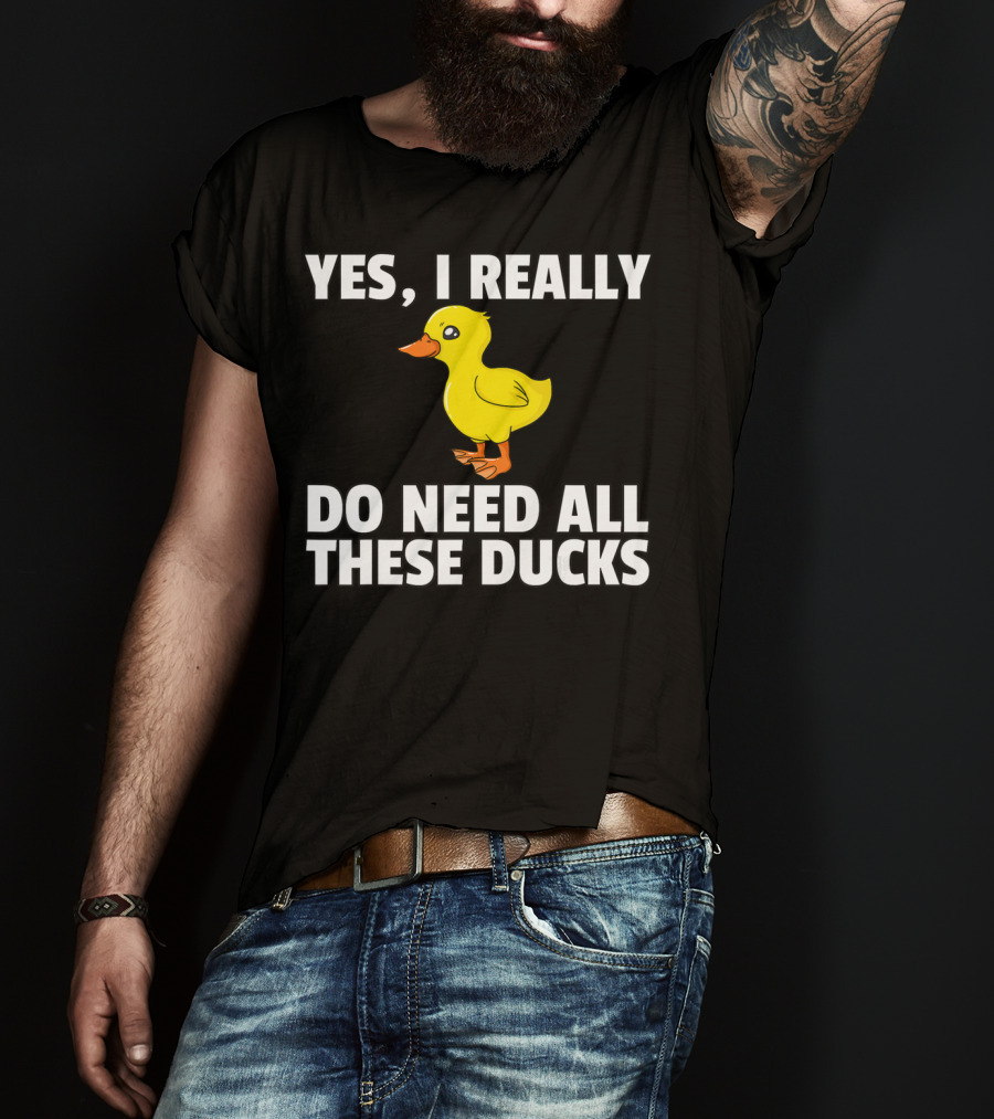 Yes I Really Do Need All These Ducks T-Shirt