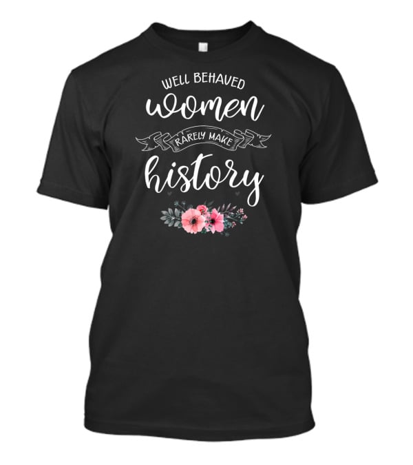 Well Behaved Women Rarely Make History Floral Typography T-Shirt