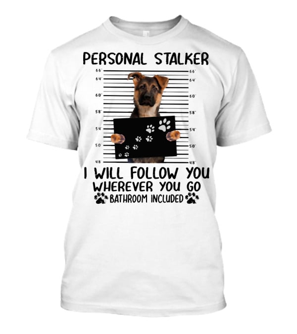 Personal Stalker German Shepherd Mugshot I Will Follow You Wherever You Go Bathroom Included T-Shirt