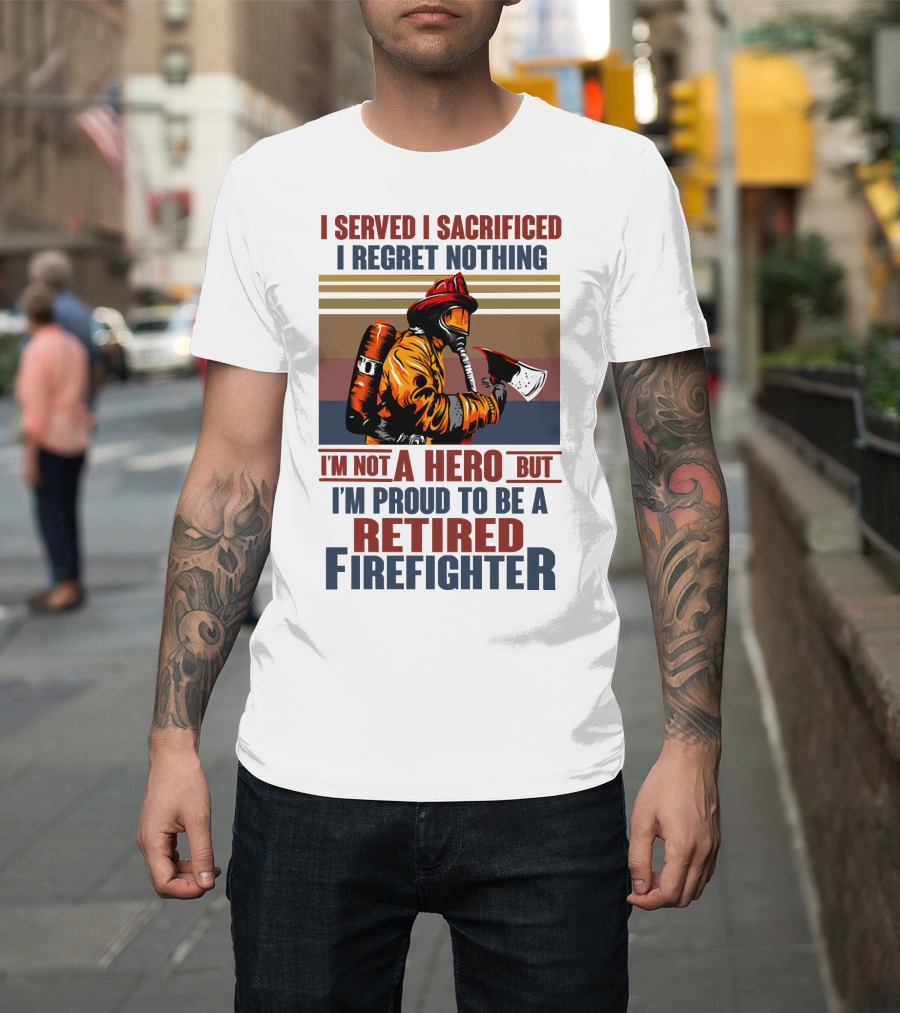 I Served I Sacrificed I Regret Nothing Proud Retired Firefighter Not a Hero T-Shirt