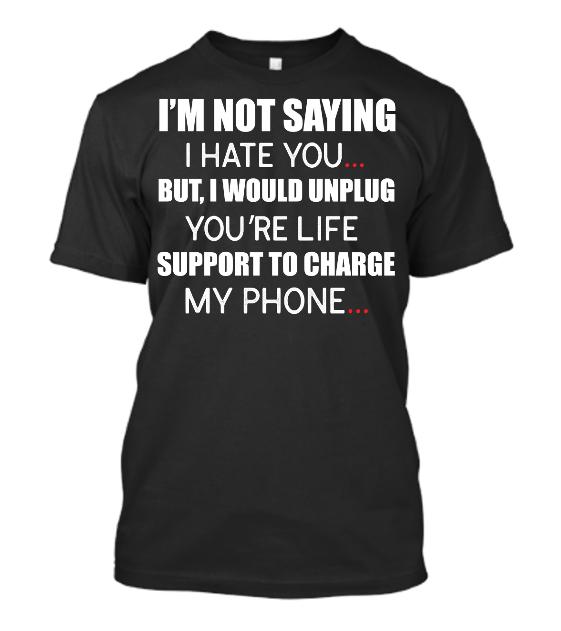I'm Not Saying I Hate You But I Would Unplug Your Life Support To Charge My Phone T-Shirt