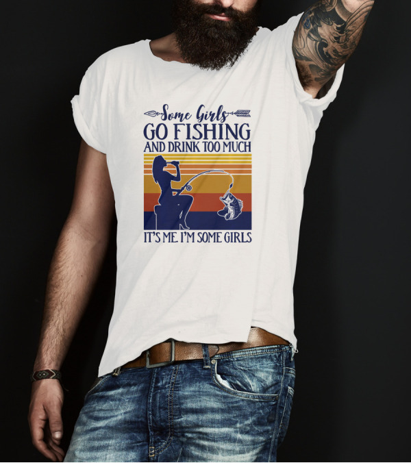 Some Girls Go Fishing And Drink Too Much It's Me I'm Some Girls T-Shirt