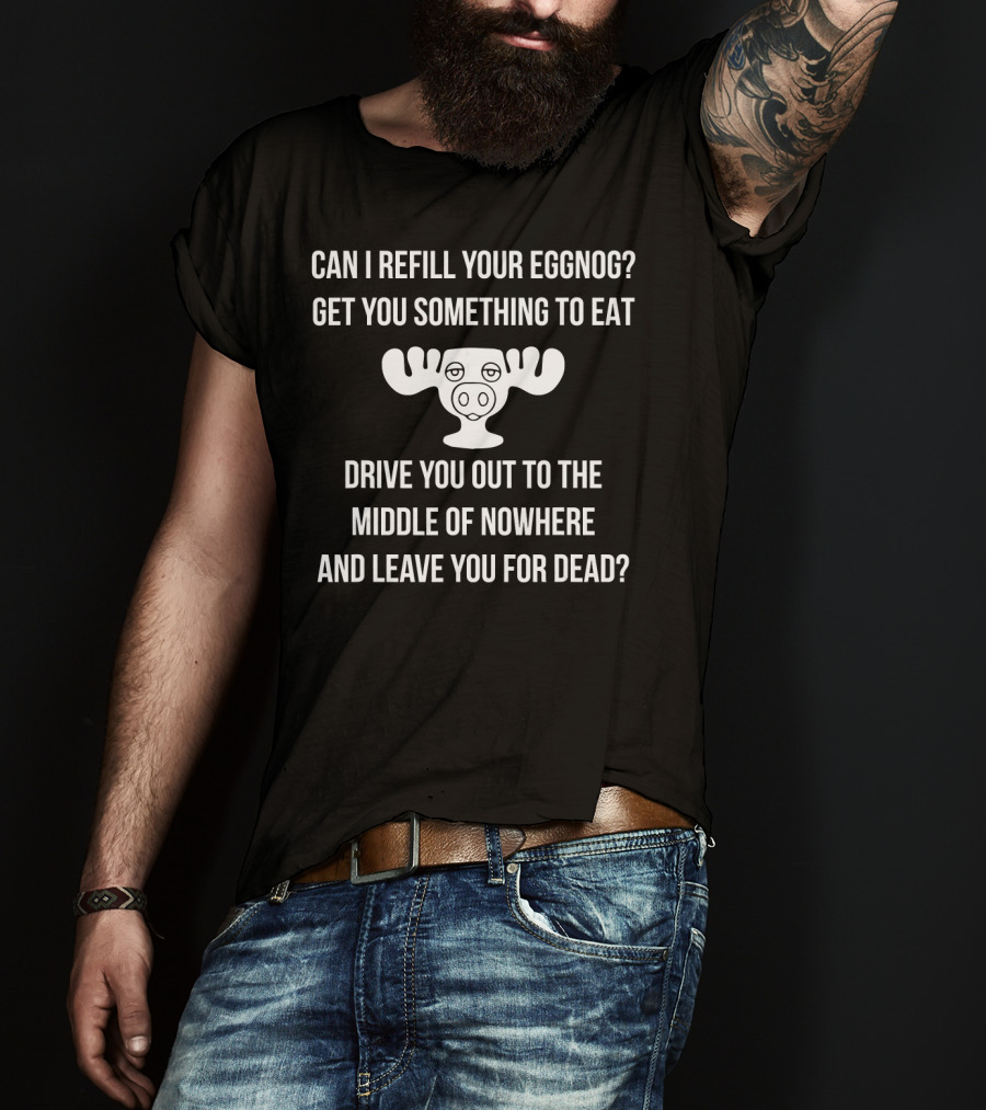 Can I Refill Your Eggnog Get You Something To Eat Drive You Out To The Middle Of Nowhere And Leave You For Dead Christmas Vacation T-Shirt