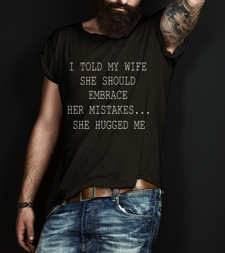 I Told My Wife She Should Embrace Her Mistakes She Hugged Me T-Shirt