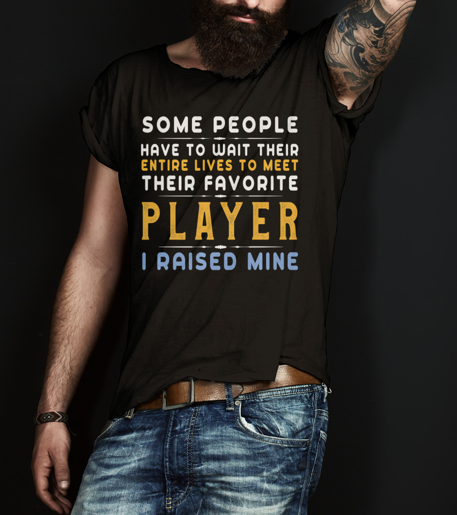 Some People Have To Wait Their Entire Lives To Meet Their Favorite Player I Raised Mine T-Shirt