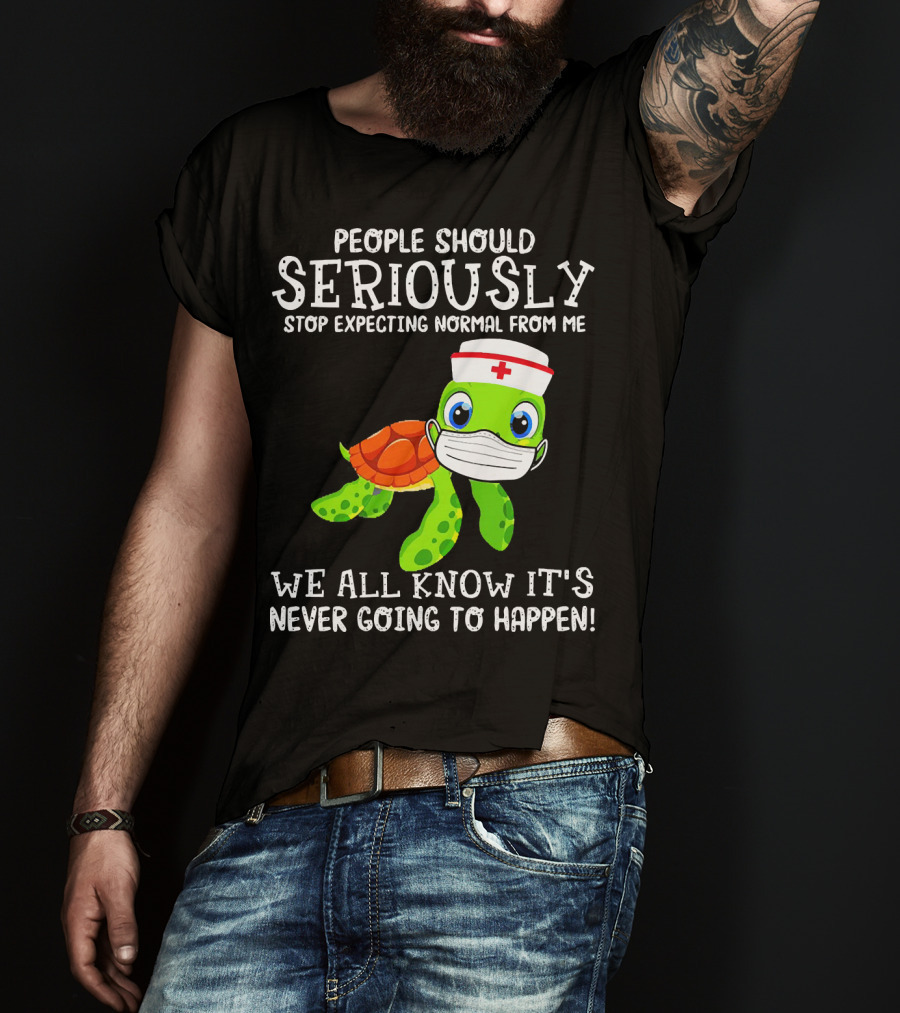 People Should Seriously Stop Expecting Normal Turtle Nurse We All Know It's Never Going To Happen T-Shirt