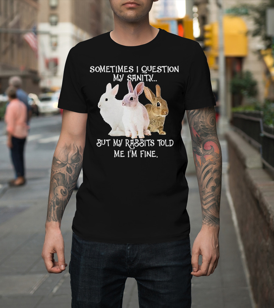Sometimes I Question My Sanity But My Rabbits Told Me I'm Fine Rabbits T-Shirt