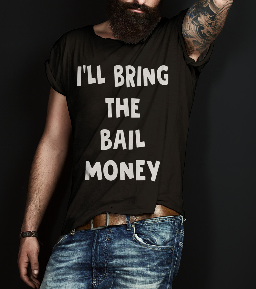 I'LL BRING THE BAIL MONEY Funny T-Shirt