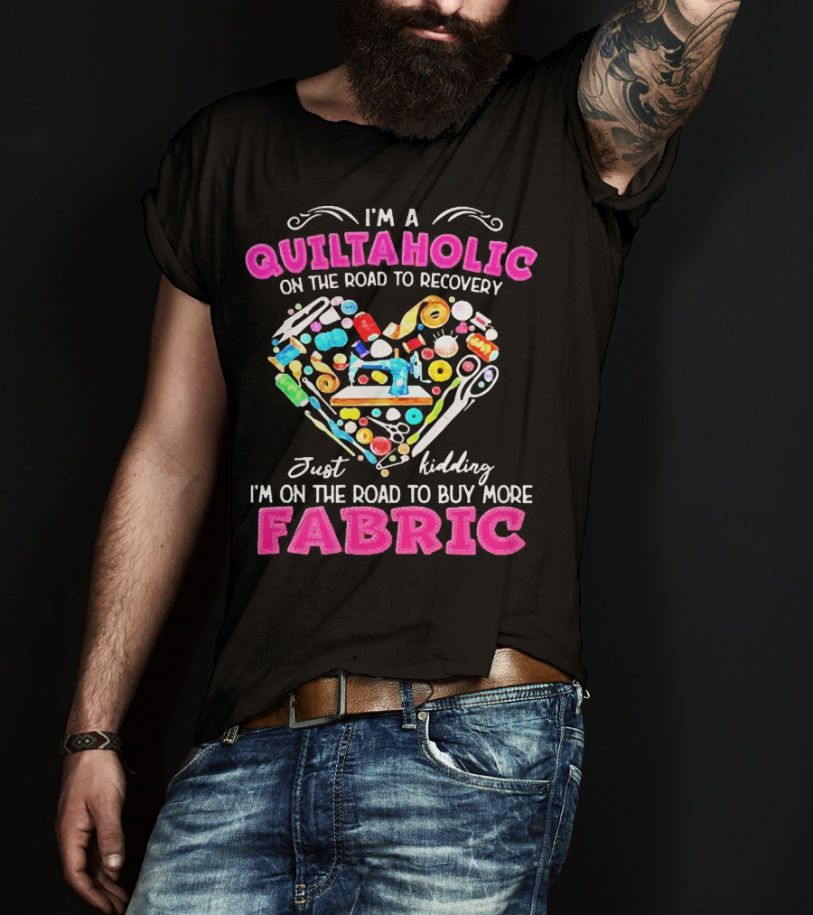 I'm A Quiltaholic On The Road To Buy More Fabric Just Kidding Heart Sewing Supplies T-Shirt