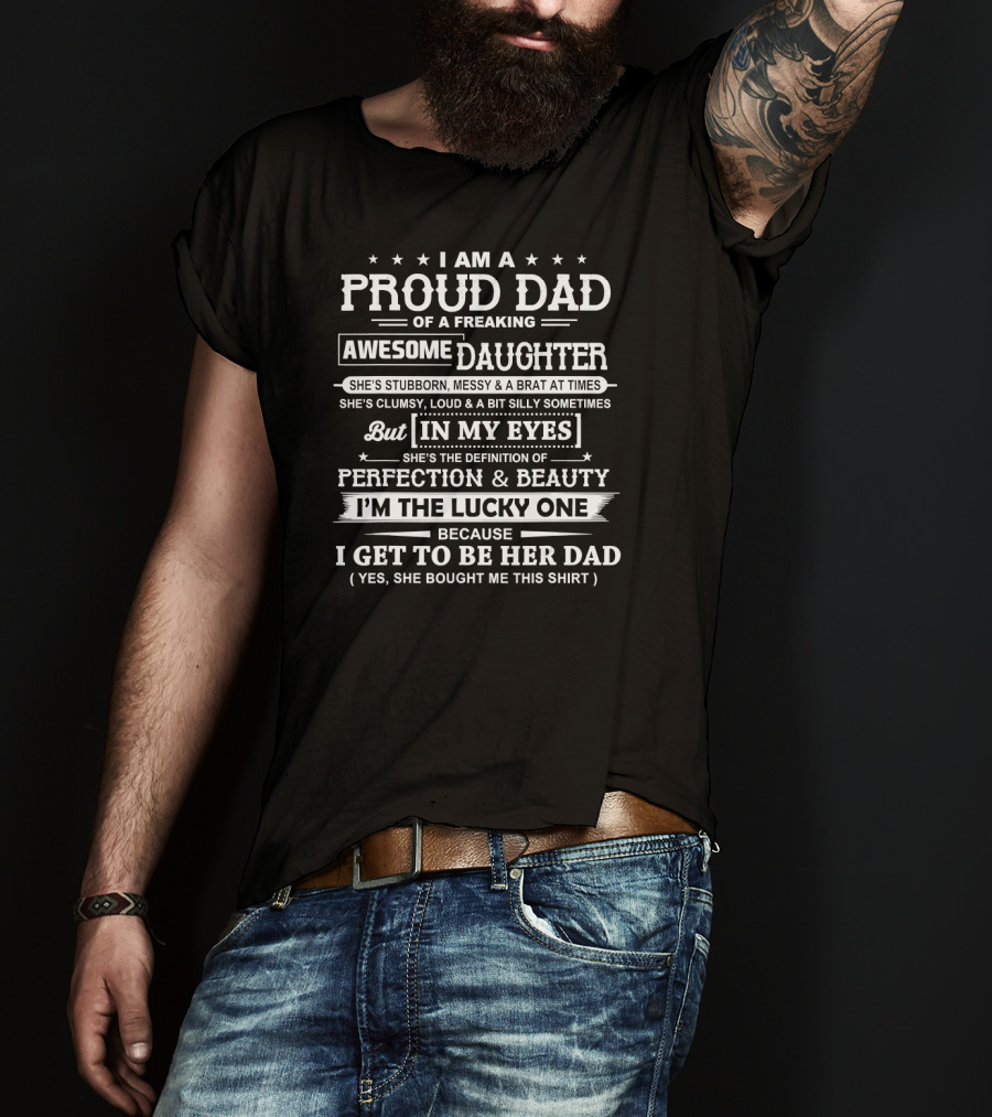I Am A Proud Dad Of A Freaking Awesome Daughter She's Stubborn Messy Brat At Times Clumsy Loud Silly In My Eyes Perfection Beauty I'm The Lucky One Get To Be Her Dad T-Shirt