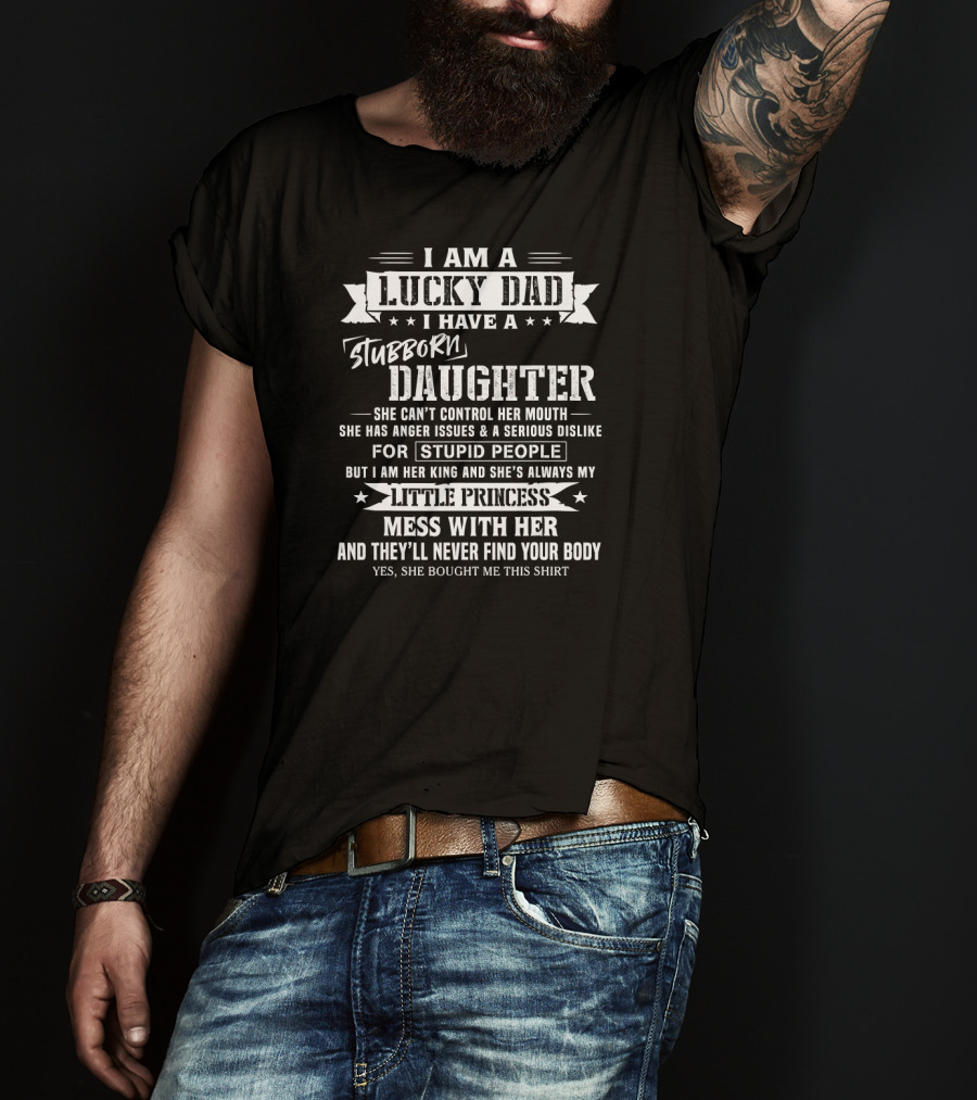 I Am A Lucky Dad I Have A Stubborn Daughter She Can't Control Her Mouth Anger Issues Dislike Stupid People My Little Princess Mess With Her They'll Never Find Your Body T-Shirt
