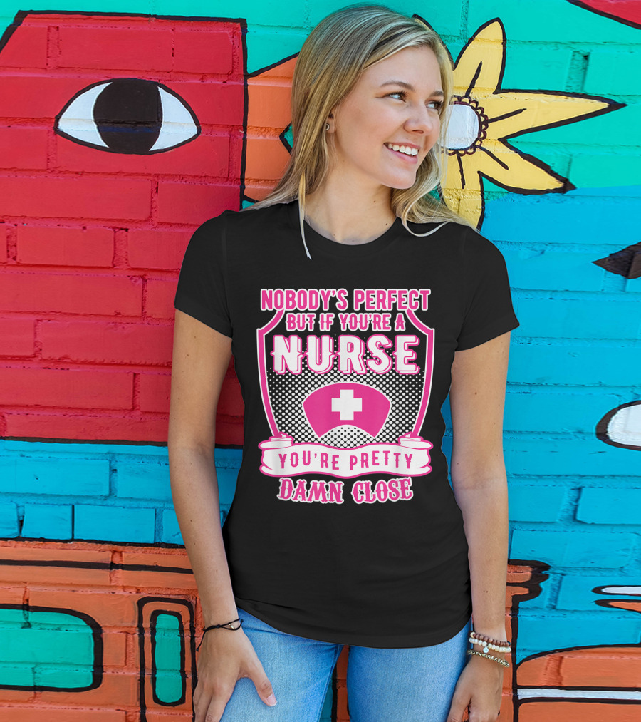Nobody's Perfect But If You're A Nurse You're Pretty Damn Close T-Shirt