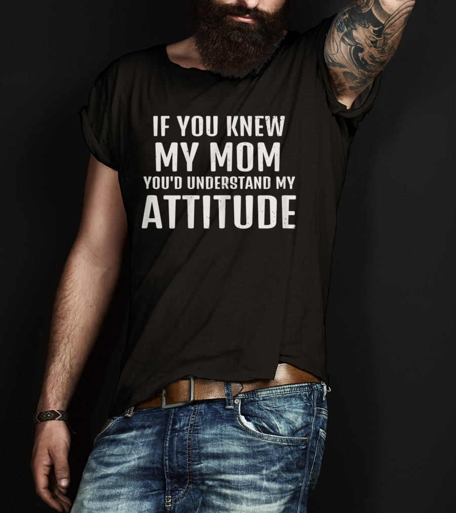 If You Knew My Mom You'd Understand My Attitude T-Shirt
