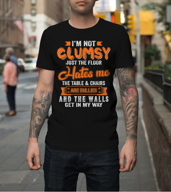 Shirt: I’m Not Clumsy Just the Floor Hates Me the Table and Chairs are Bullies and the Walls Get in My Way T-Shirt I’m Not Clumsy Just the Floor Hates Me the Table and Chairs are Bullies and the Walls Get in My Way T-Shirt