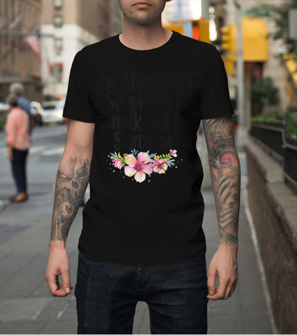 Shirt: I'm Allergic To Stupidity I Break Out In Sarcasm Flower Humor T-Shirt I'm Allergic To Stupidity I Break Out In Sarcasm Flower Humor T-Shirt