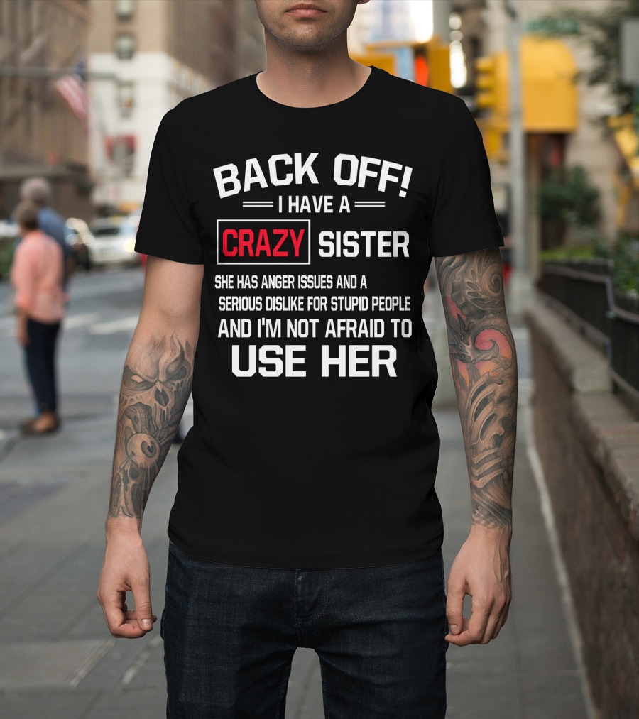 BACK OFF I Have A Crazy Sister She Has Anger Issues Serious Dislike For Stupid People And I'm Not Afraid To Use Her T-Shirt