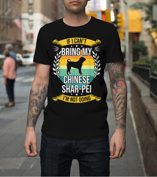 Shirt: If I Can't Bring My Chinese Shar-Pei I'm Not Going Funny Dog T-Shirt If I Can't Bring My Chinese Shar-Pei I'm Not Going Funny Dog T-Shirt