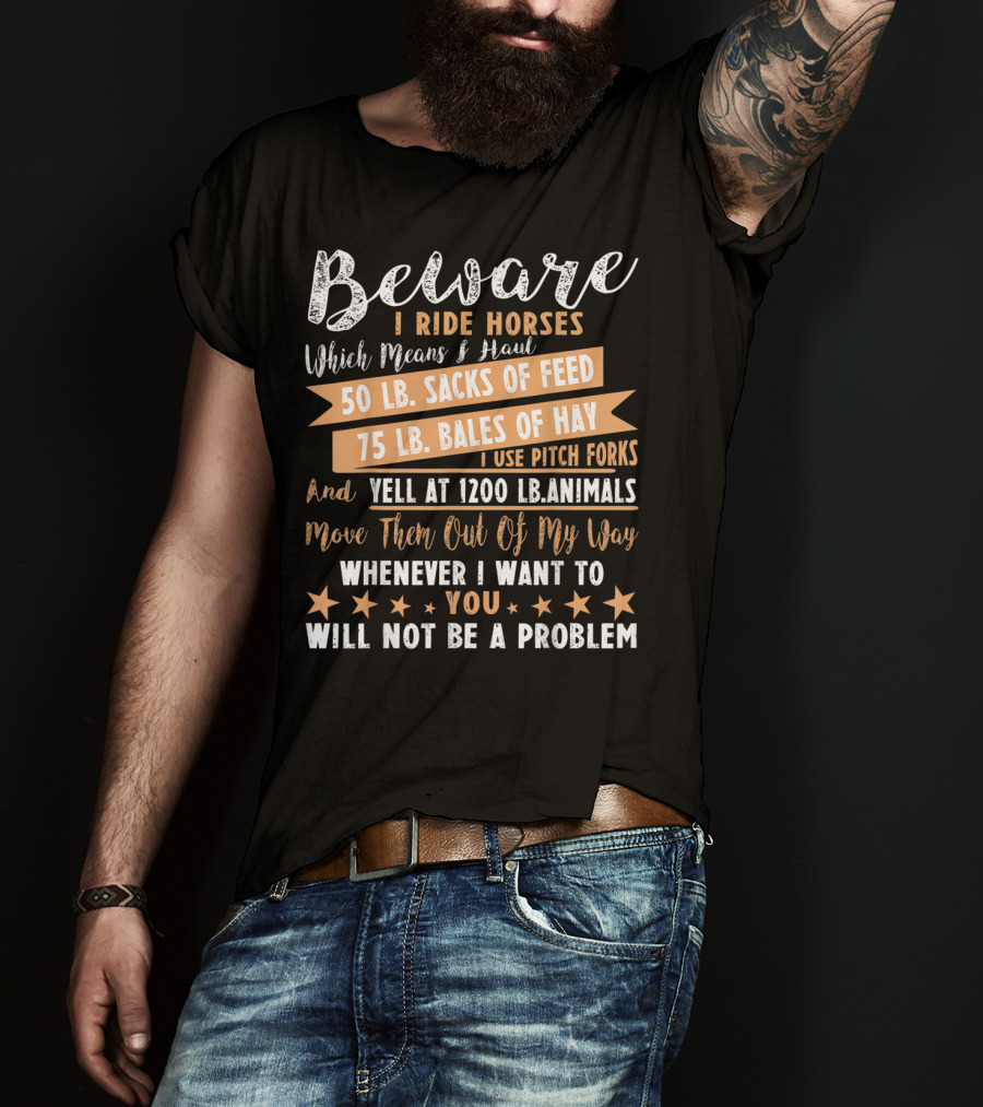 Beware I Ride Horses Which Means Haul Sacks Of Feed Bales Of Hay Yell At Animals Move Them Out Of My Way You Will Not Be A Problem T-Shirt