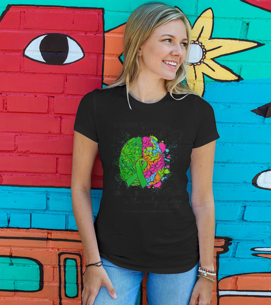 Tbi Awareness We Don't Know How Strong We Are Until Being Strong Is The Only Choice We Have Traumatic Brain Injury T-Shirt