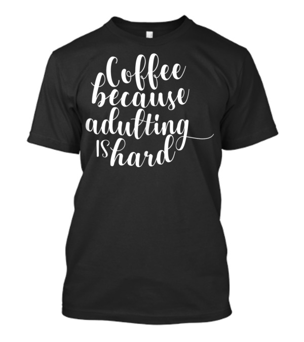 Coffee Because Adulting Is Hard T-Shirt