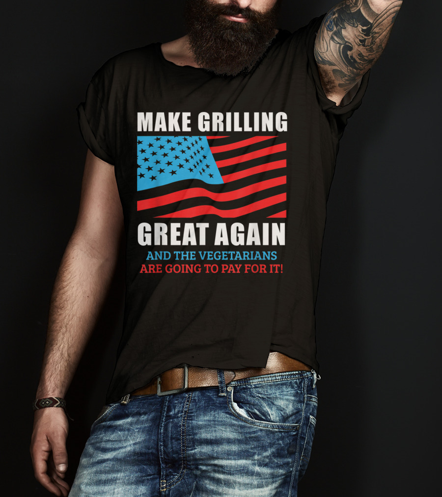 Make Grilling Great Again And The Vegetarians Are Going To Pay For It T-Shirt