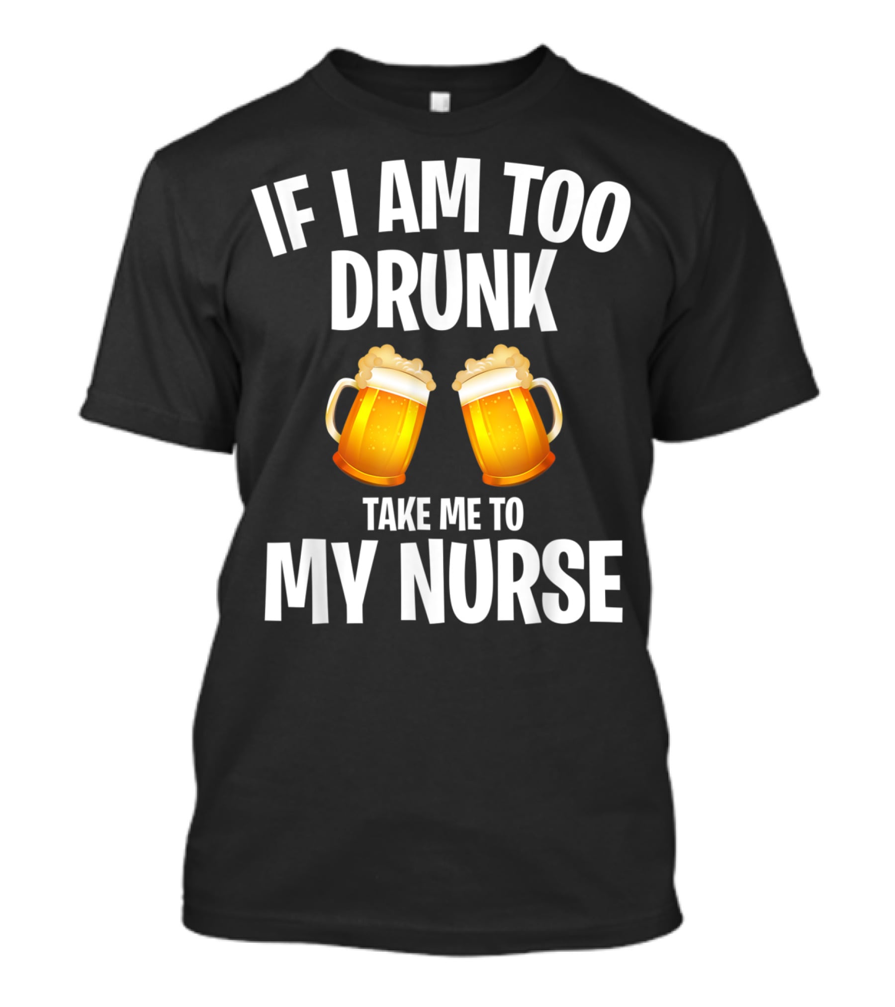 If I Am Too Drunk Take Me To My Nurse Beer Mugs T-Shirt