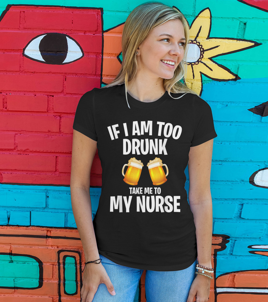 If I Am Too Drunk Take Me To My Nurse Beer Mugs T-Shirt