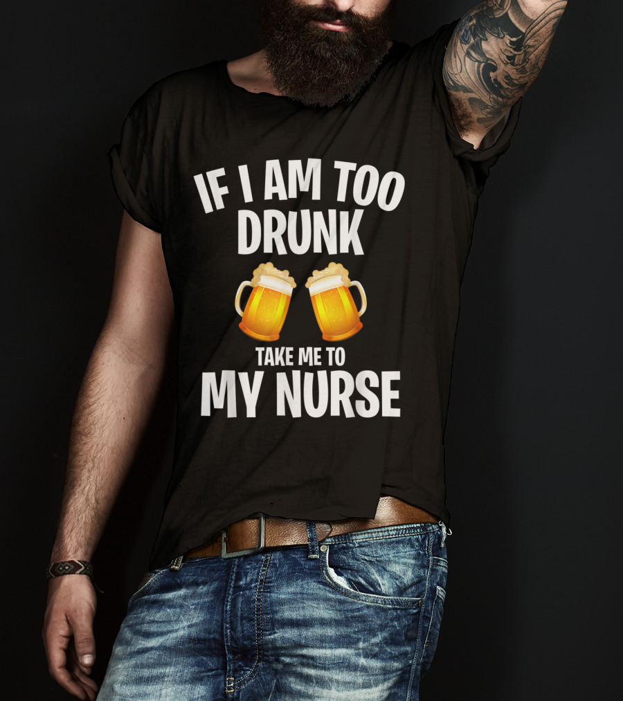 If I Am Too Drunk Take Me To My Nurse Beer Mugs T-Shirt