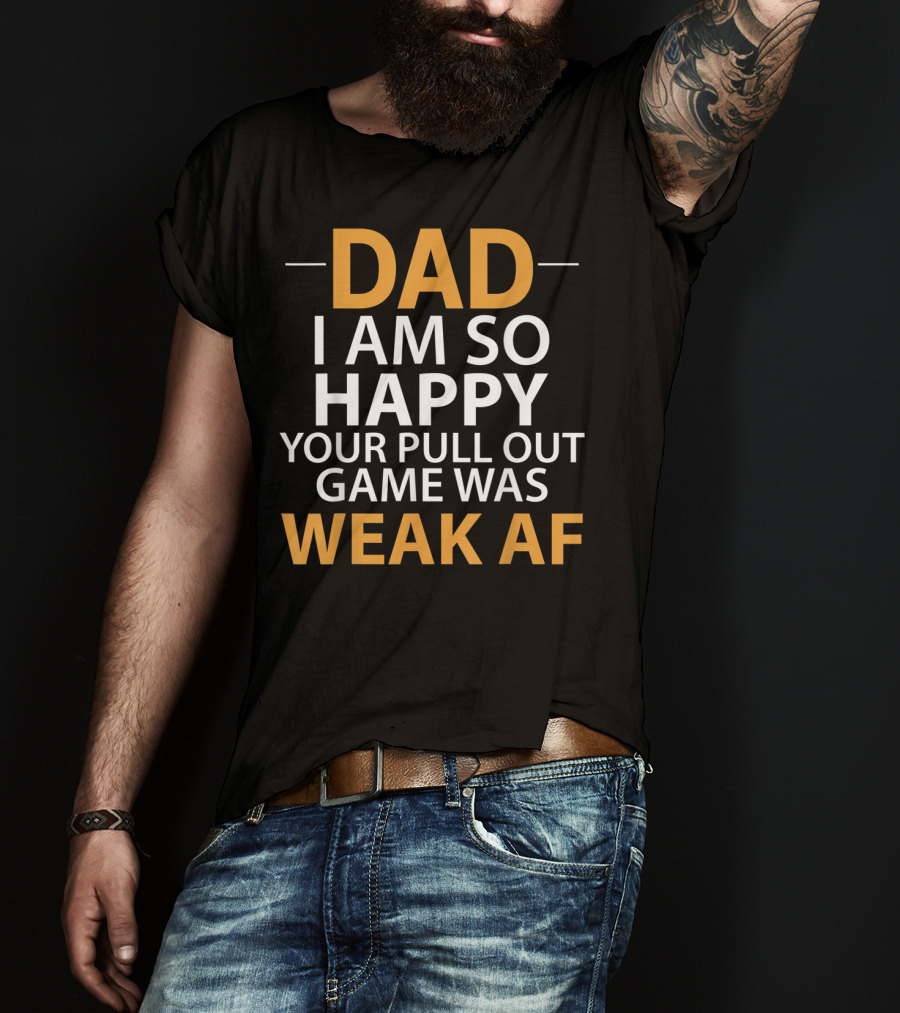 Dad I Am So Happy Your Pull Out Game Was Weak Af T-Shirt