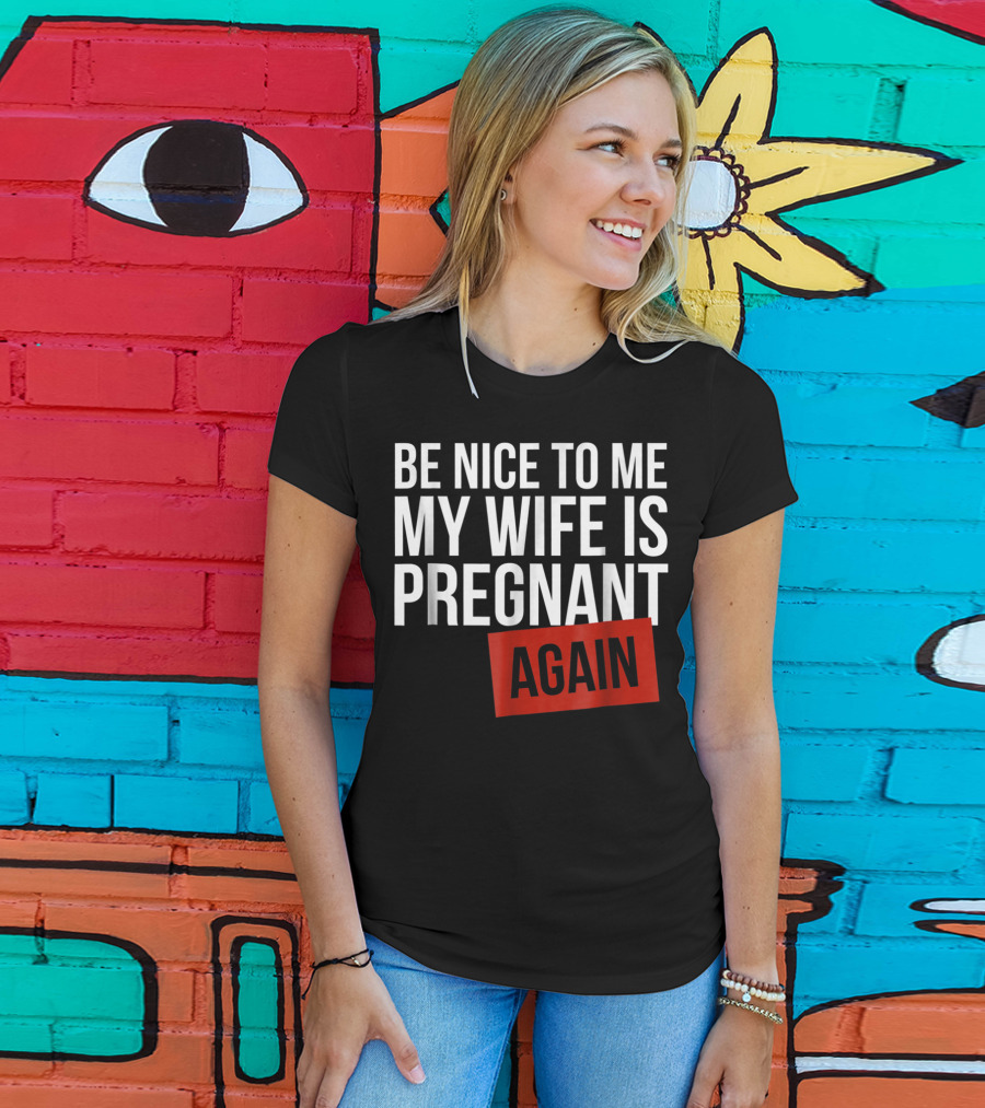 Be Nice To Me My Wife Is Pregnant AGAIN T-Shirt