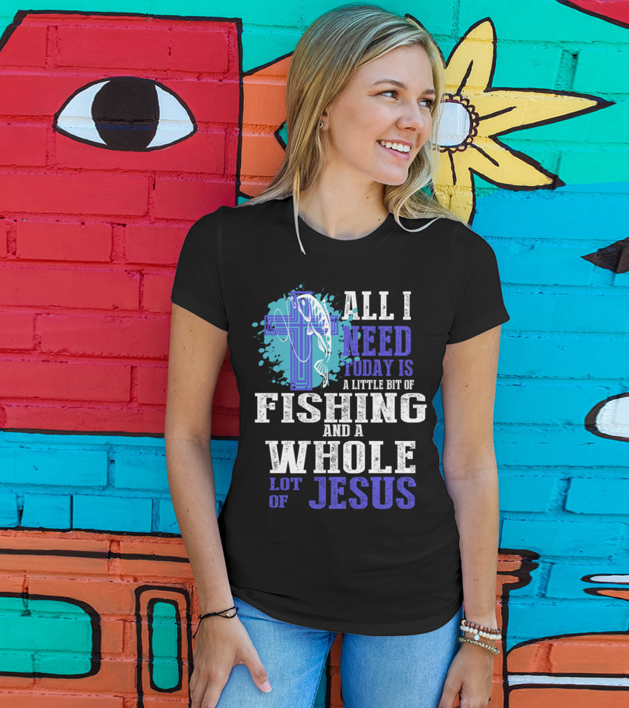 All I Need Today Is A Little Bit Of Fishing And A Whole Lot Of Jesus Christian Cross Faith T-Shirt