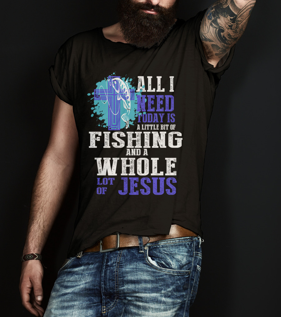 All I Need Today Is A Little Bit Of Fishing And A Whole Lot Of Jesus Christian Cross Faith T-Shirt