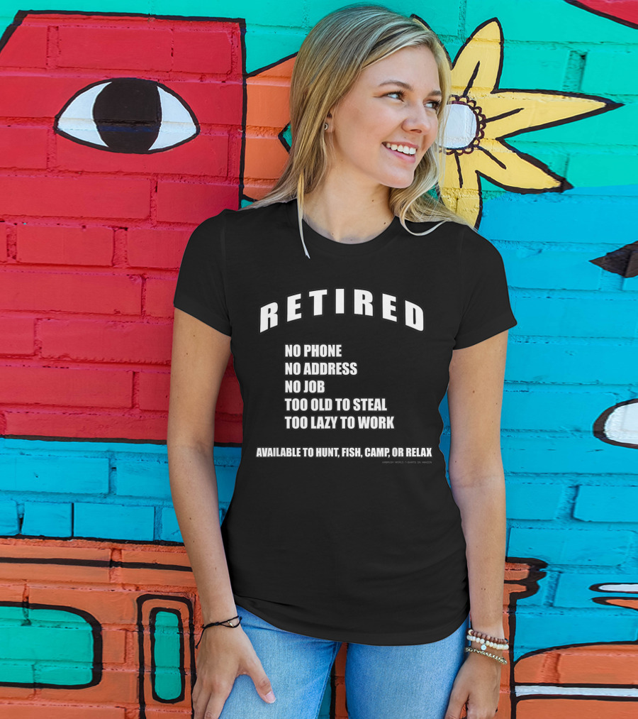 Retired No Phone No Address No Job Too Old To Steal Lazy Work Available Hunt Fish Camp Relax T-Shirt