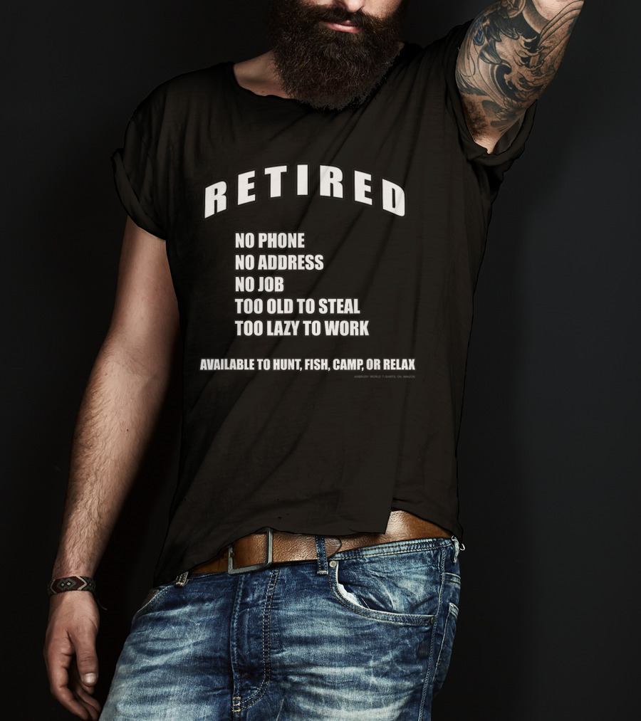 Retired No Phone No Address No Job Too Old To Steal Lazy Work Available Hunt Fish Camp Relax T-Shirt