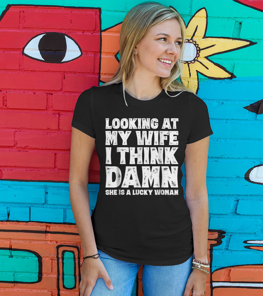 Looking At My Wife I Think Damn She Is A Lucky Woman Mens Funny Dad Joke Quote For Husband T-Shirt