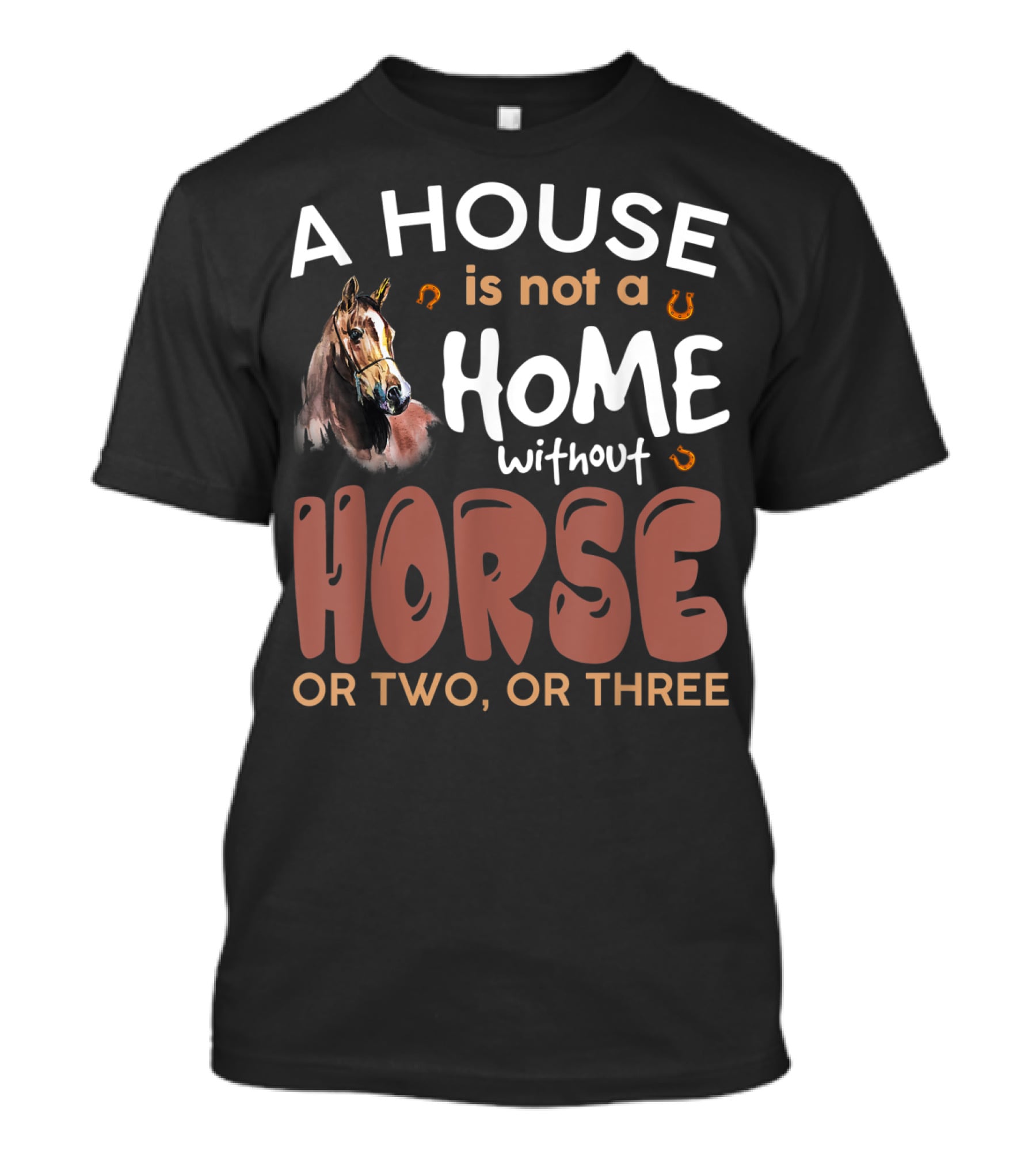 A House Is Not A Home Without Horse Or Two Or Three T-Shirt