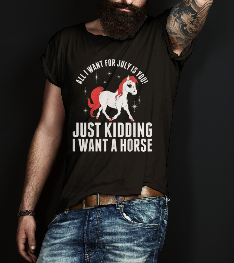 All I Want For July Is You Just Kidding I Want A Horse T-Shirt