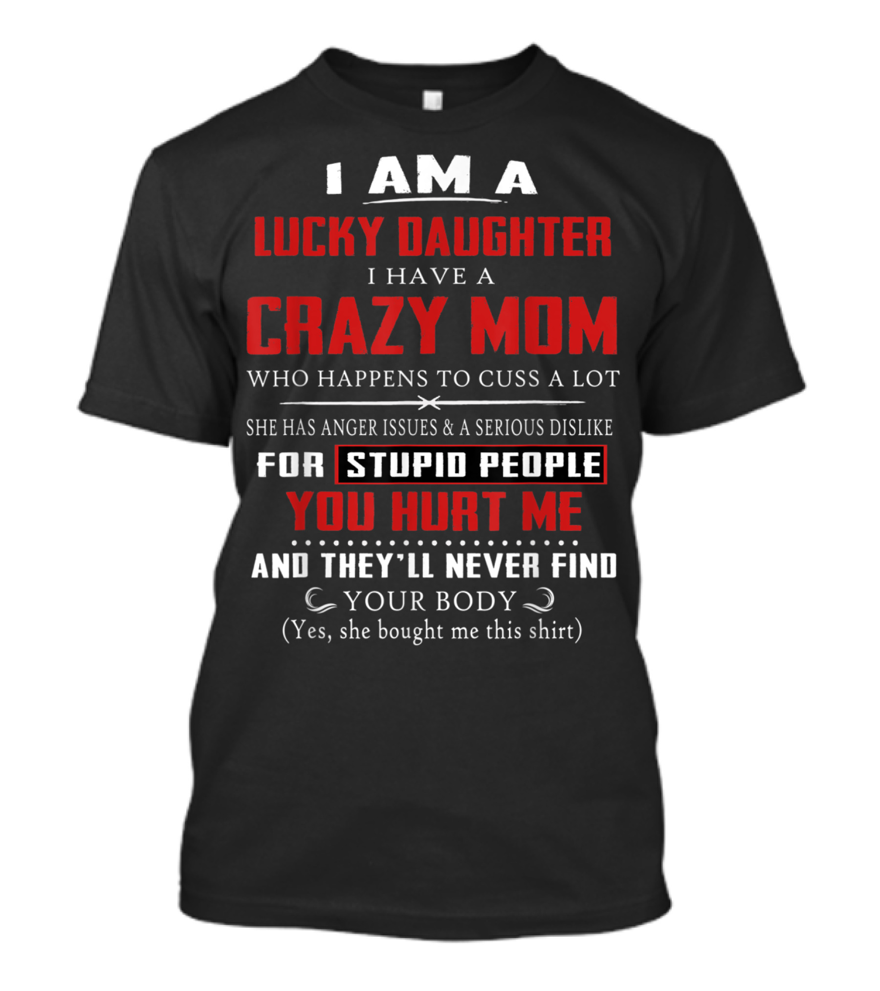 I Am A Lucky Daughter I Have A Crazy Mom Who Happens To Cuss A Lot She Has Anger Issues A Serious Dislike For Stupid People You Hurt Me And They'll Never Find Your Body T-Shirt